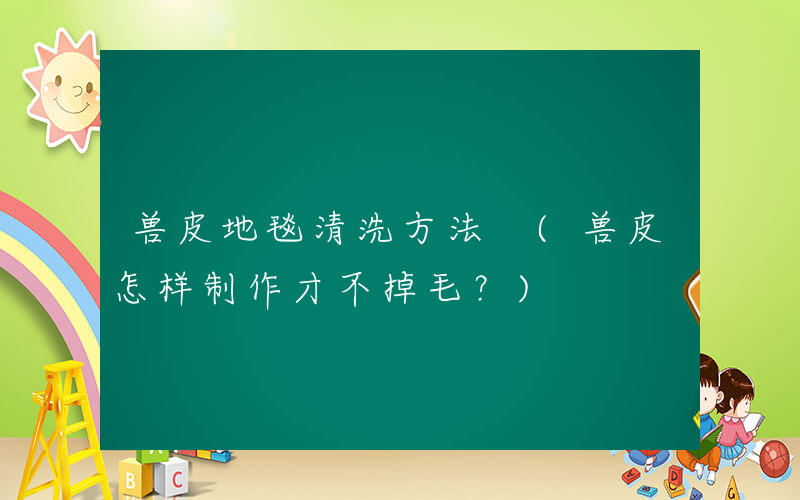 兽皮地毯清洗方法 (兽皮怎样制作才不掉毛？)